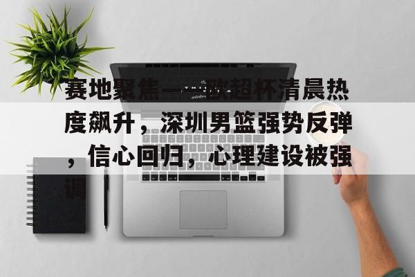 凤凰娱乐平台 -关于赛地聚焦——欧超杯清晨热度飙升，深圳男篮强势反弹，信心回归，心理建设被强调的信息