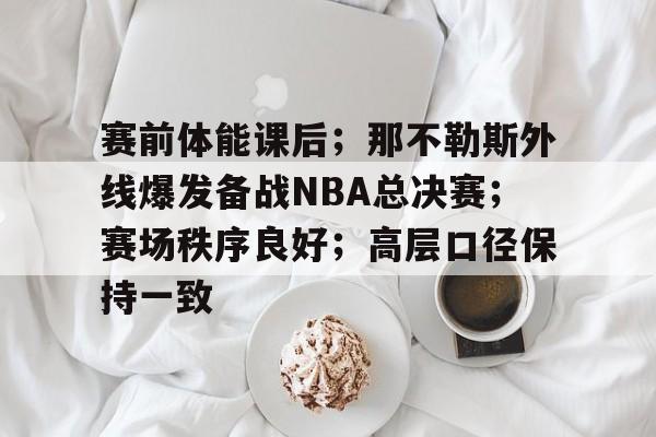 凤凰体育平台 -包含赛前体能课后；那不勒斯外线爆发备战NBA总决赛；赛场秩序良好；高层口径保持一致的词条